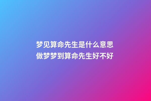 梦见算命先生是什么意思 做梦梦到算命先生好不好